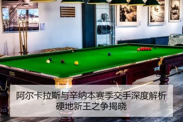 阿尔卡拉斯与辛纳本赛季交手深度解析 硬地新王之争揭晓